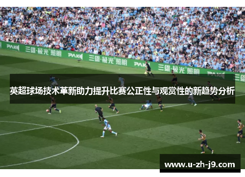英超球场技术革新助力提升比赛公正性与观赏性的新趋势分析