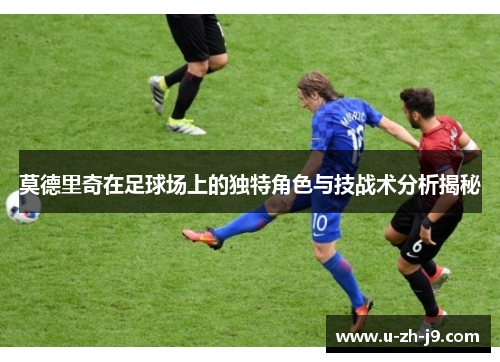 莫德里奇在足球场上的独特角色与技战术分析揭秘