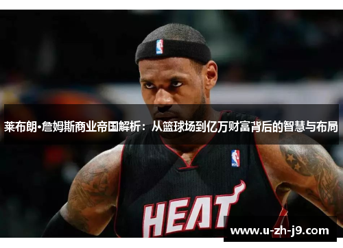 莱布朗·詹姆斯商业帝国解析:从篮球场到亿万财富背后的智慧与布局 莱布朗·詹姆斯商业帝国解析:从篮球场到亿万财富背后的智慧与布局