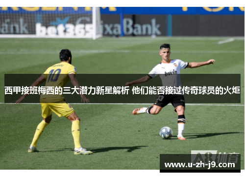 西甲接班梅西的三大潜力新星解析 他们能否接过传奇球员的火炬 西甲接班梅西的三大潜力新星解析 他们能否接过传奇球员的火炬