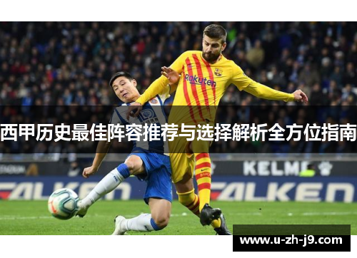 西甲历史最佳阵容推荐与选择解析全方位指南 西甲历史最佳阵容推荐与选择解析全方位指南