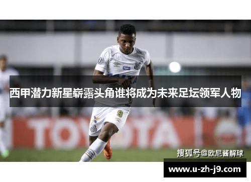 西甲潜力新星崭露头角谁将成为未来足坛领军人物