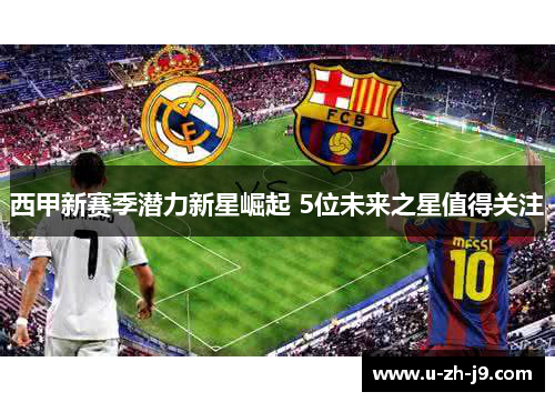 西甲新赛季潜力新星崛起 5位未来之星值得关注 西甲新赛季潜力新星崛起 5位未来之星值得关注