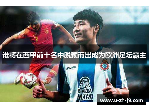 谁将在西甲前十名中脱颖而出成为欧洲足坛霸主 谁将在西甲前十名中脱颖而出成为欧洲足坛霸主
