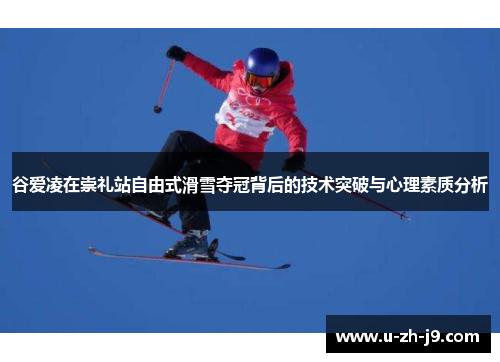 谷爱凌在崇礼站自由式滑雪夺冠背后的技术突破与心理素质分析