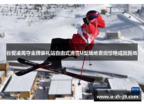 谷爱凌再夺金牌崇礼站自由式滑雪U型场地表现惊艳成就新高 谷爱凌再夺金牌崇礼站自由式滑雪U型场地表现惊艳成就新高