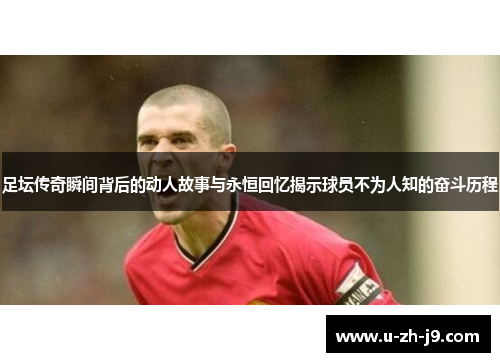 足坛传奇瞬间背后的动人故事与永恒回忆揭示球员不为人知的奋斗历程 足坛传奇瞬间背后的动人故事与永恒回忆揭示球员不为人知的奋斗历程
