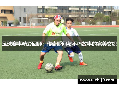 足球赛事精彩回顾：传奇瞬间与不朽故事的完美交织