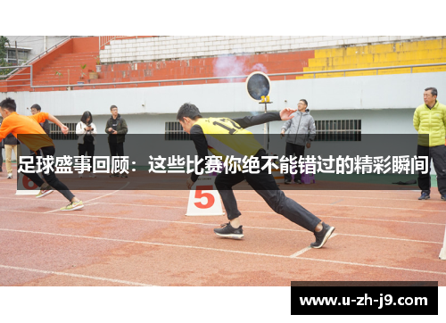 足球盛事回顾:这些比赛你绝不能错过的精彩瞬间 足球盛事回顾:这些比赛你绝不能错过的精彩瞬间