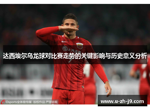 达西埃尔乌龙球对比赛走势的关键影响与历史意义分析 达西埃尔乌龙球对比赛走势的关键影响与历史意义分析