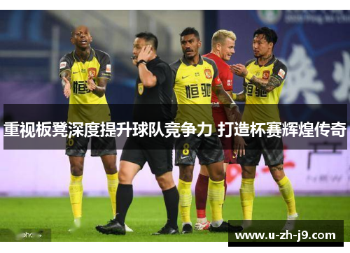 重视板凳深度提升球队竞争力 打造杯赛辉煌传奇 重视板凳深度提升球队竞争力 打造杯赛辉煌传奇