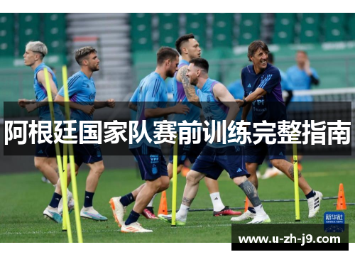 阿根廷国家队赛前训练完整指南