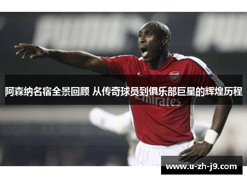 阿森纳名宿全景回顾 从传奇球员到俱乐部巨星的辉煌历程 阿森纳名宿全景回顾 从传奇球员到俱乐部巨星的辉煌历程