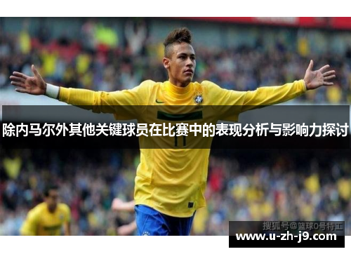 除内马尔外其他关键球员在比赛中的表现分析与影响力探讨 除内马尔外其他关键球员在比赛中的表现分析与影响力探讨