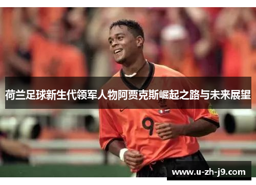 荷兰足球新生代领军人物阿贾克斯崛起之路与未来展望