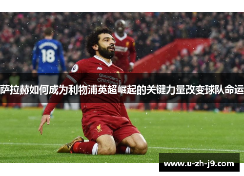 萨拉赫如何成为利物浦英超崛起的关键力量改变球队命运 萨拉赫如何成为利物浦英超崛起的关键力量改变球队命运
