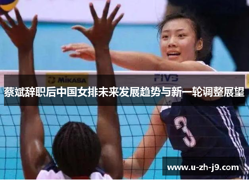 蔡斌辞职后中国女排未来发展趋势与新一轮调整展望
