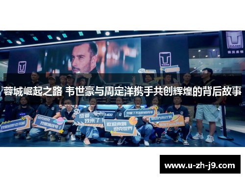 蓉城崛起之路 韦世豪与周定洋携手共创辉煌的背后故事 蓉城崛起之路 韦世豪与周定洋携手共创辉煌的背后故事