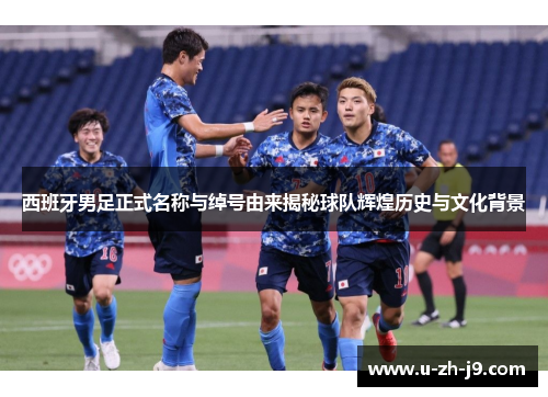 西班牙男足正式名称与绰号由来揭秘球队辉煌历史与文化背景 西班牙男足正式名称与绰号由来揭秘球队辉煌历史与文化背景