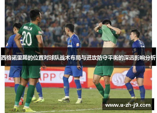西格诺里踢的位置对球队战术布局与进攻防守平衡的深远影响分析