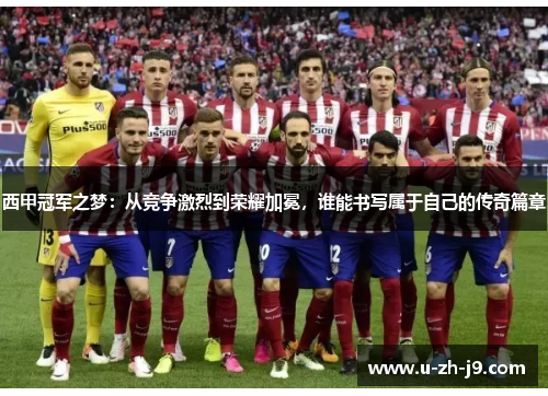 西甲冠军之梦:从竞争激烈到荣耀加冕,谁能书写属于自己的传奇篇章 西甲冠军之梦:从竞争激烈到荣耀加冕,谁能书写属于自己的传奇篇章