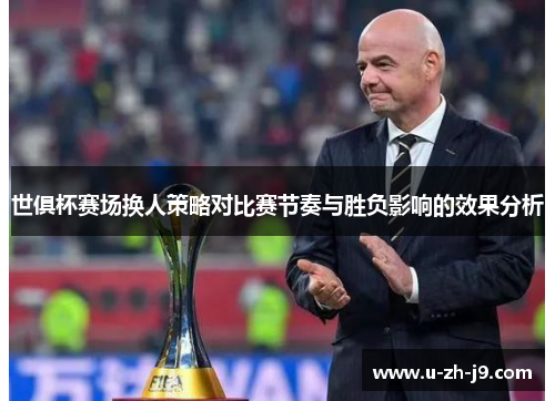 世俱杯赛场换人策略对比赛节奏与胜负影响的效果分析