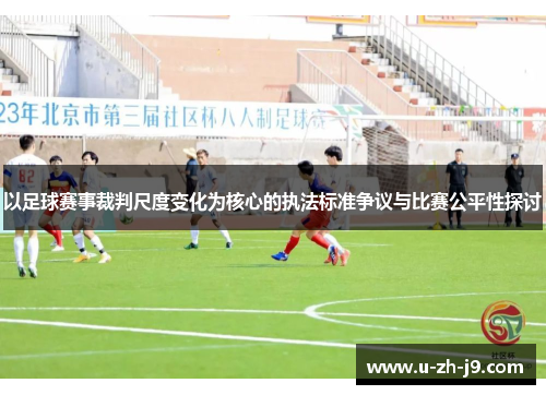 以足球赛事裁判尺度变化为核心的执法标准争议与比赛公平性探讨