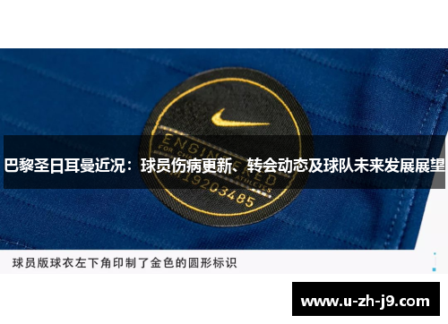 巴黎圣日耳曼近况：球员伤病更新、转会动态及球队未来发展展望