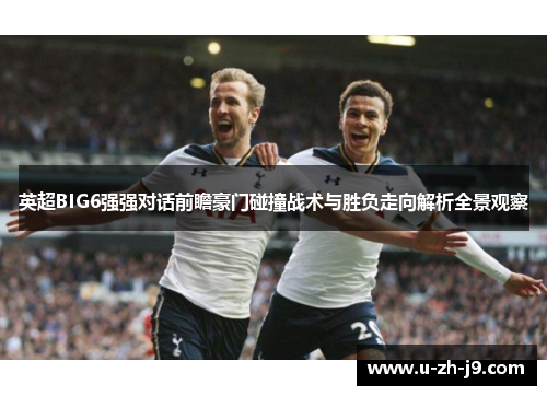 英超BIG6强强对话前瞻豪门碰撞战术与胜负走向解析全景观察