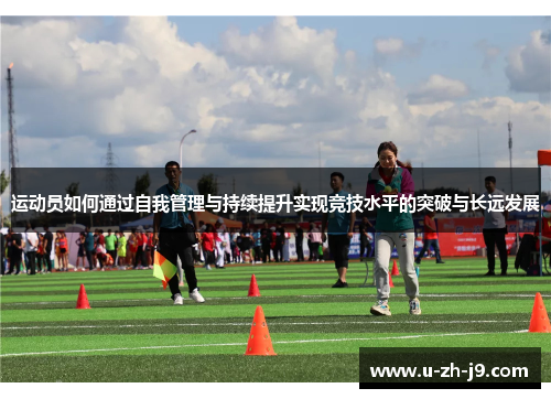 运动员如何通过自我管理与持续提升实现竞技水平的突破与长远发展