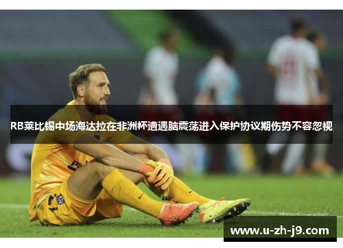 RB莱比锡中场海达拉在非洲杯遭遇脑震荡进入保护协议期伤势不容忽视