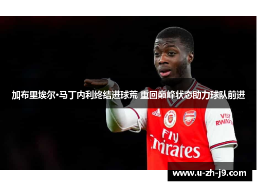 加布里埃尔·马丁内利终结进球荒 重回巅峰状态助力球队前进