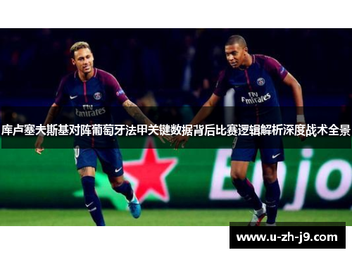 库卢塞夫斯基对阵葡萄牙法甲关键数据背后比赛逻辑解析深度战术全景