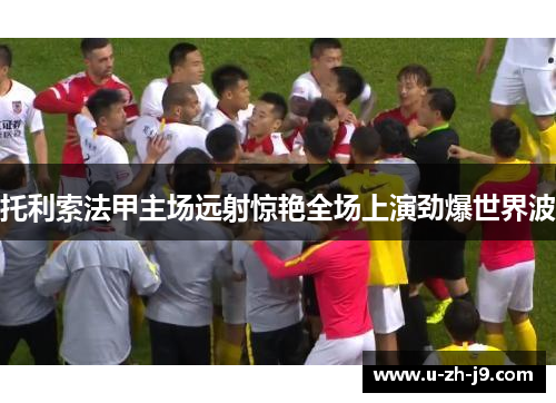 托利索法甲主场远射惊艳全场上演劲爆世界波