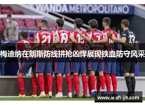 梅迪纳在朗斯防线拼抢凶悍展现铁血防守风采 梅迪纳在朗斯防线拼抢凶悍展现铁血防守风采