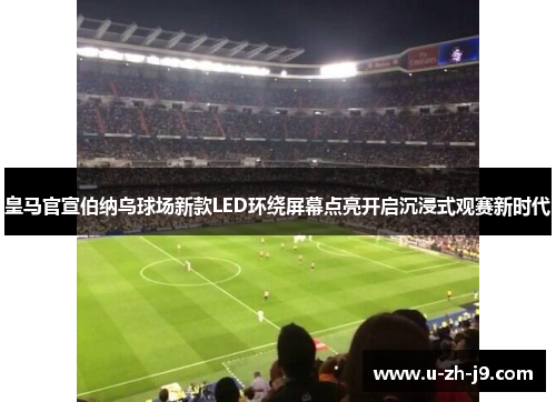 皇马官宣伯纳乌球场新款LED环绕屏幕点亮开启沉浸式观赛新时代 皇马官宣伯纳乌球场新款LED环绕屏幕点亮开启沉浸式观赛新时代