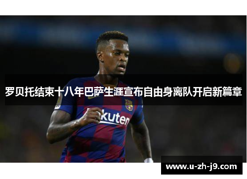 罗贝托结束十八年巴萨生涯宣布自由身离队开启新篇章 罗贝托结束十八年巴萨生涯宣布自由身离队开启新篇章