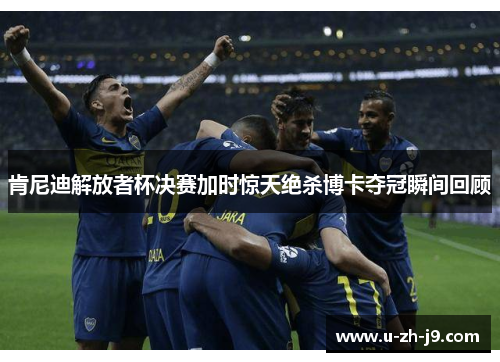 肯尼迪解放者杯决赛加时惊天绝杀博卡夺冠瞬间回顾