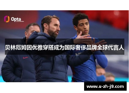 贝林厄姆因优雅穿搭成为国际奢侈品牌全球代言人