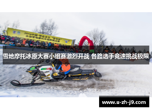 雪地摩托冰原大赛小组赛激烈开战 各路选手竞速挑战极限 雪地摩托冰原大赛小组赛激烈开战 各路选手竞速挑战极限