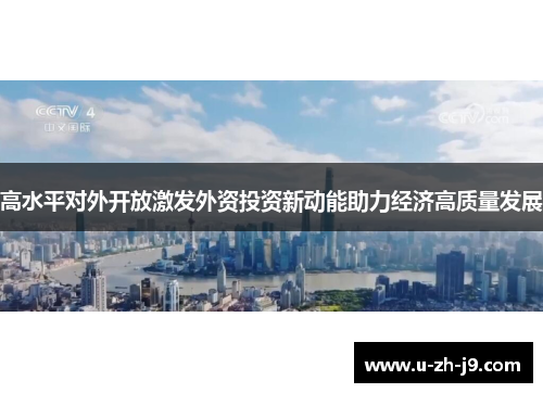 高水平对外开放激发外资投资新动能助力经济高质量发展 高水平对外开放激发外资投资新动能助力经济高质量发展