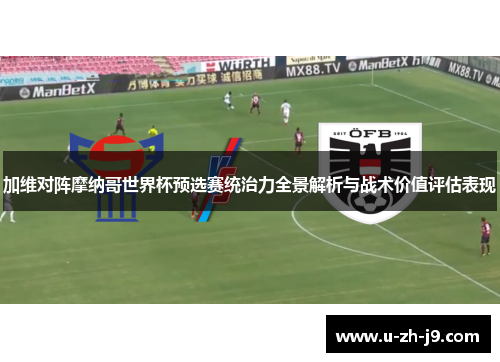 加维对阵摩纳哥世界杯预选赛统治力全景解析与战术价值评估表现