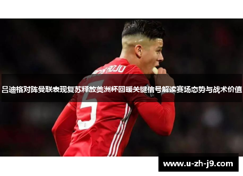 吕迪格对阵曼联表现复苏释放美洲杯回暖关键信号解读赛场态势与战术价值