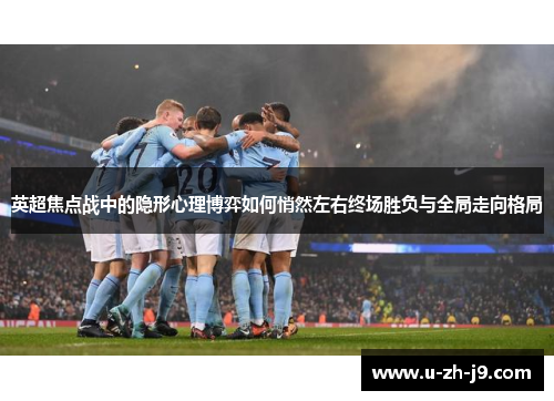 英超焦点战中的隐形心理博弈如何悄然左右终场胜负与全局走向格局 英超焦点战中的隐形心理博弈如何悄然左右终场胜负与全局走向格局