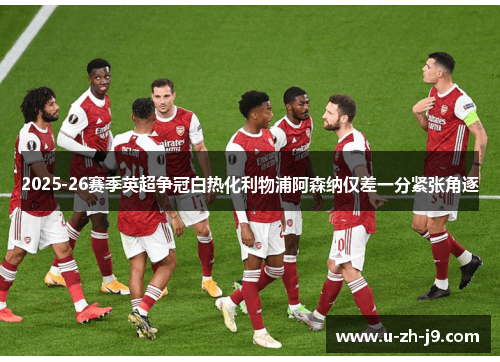 2025-26赛季英超争冠白热化利物浦阿森纳仅差一分紧张角逐