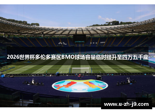 2026世界杯多伦多赛区BMO球场容量临时提升至四万五千座 2026世界杯多伦多赛区BMO球场容量临时提升至四万五千座
