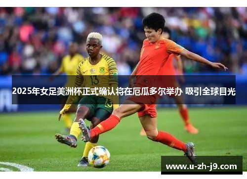 2025年女足美洲杯正式确认将在厄瓜多尔举办 吸引全球目光 2025年女足美洲杯正式确认将在厄瓜多尔举办 吸引全球目光
