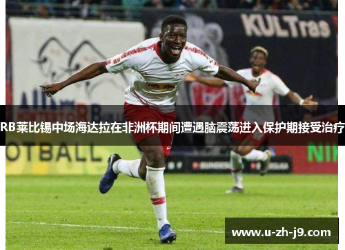 RB莱比锡中场海达拉在非洲杯期间遭遇脑震荡进入保护期接受治疗 RB莱比锡中场海达拉在非洲杯期间遭遇脑震荡进入保护期接受治疗