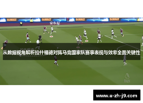 从数据视角解析拉什福德对阵马竞国家队赛事表现与效率全面关键性 从数据视角解析拉什福德对阵马竞国家队赛事表现与效率全面关键性