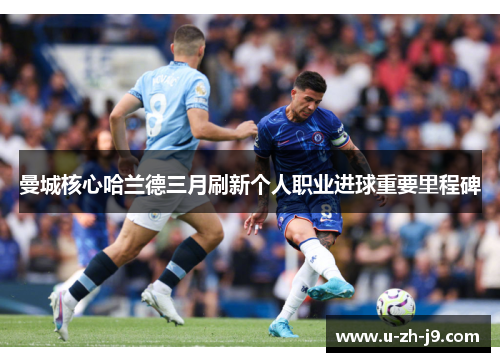 曼城核心哈兰德三月刷新个人职业进球重要里程碑